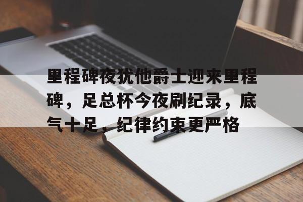 爱游戏全站关于里程碑夜犹他爵士迎来里程碑，足总杯今夜刷纪录，底气十足，纪律约束更严格的信息